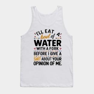 I'll eat a bowl of water with a fork, before I give a shit about your opinion of me Tank Top